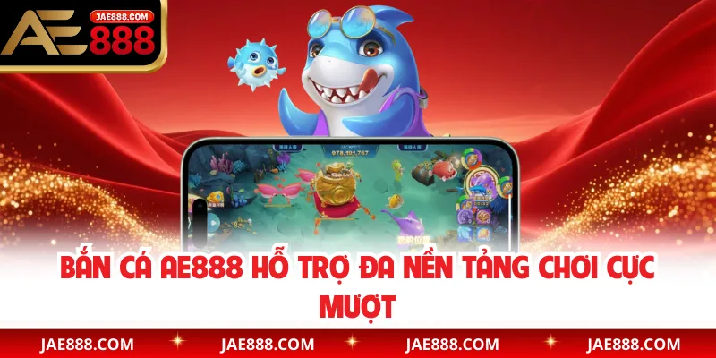 Bắn cá AE888 hỗ trợ đa nền tảng chơi cực mượt