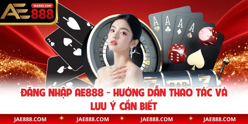 Đăng nhập AE888 - Hướng Dẫn Thao Tác Và Lưu Ý Cần Biết